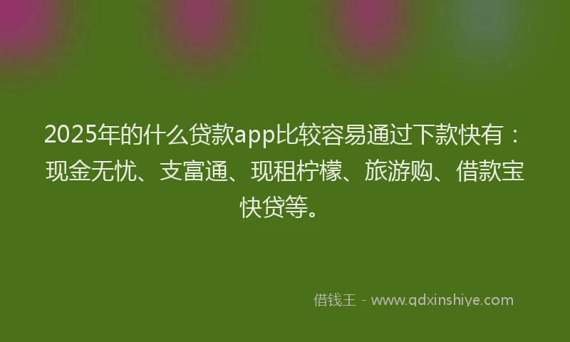 2025年的什么贷款app比较容易通过下款快有：现金无忧、支富通、现租柠檬、旅游购、借款宝快贷等。