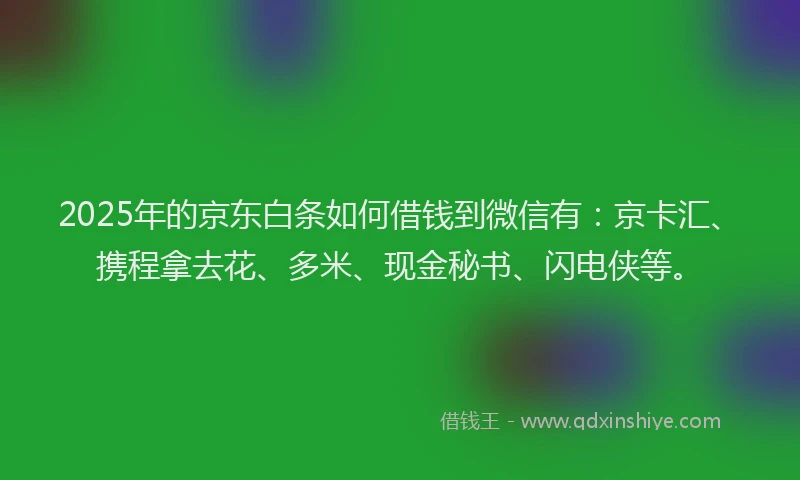 2025年的京东白条如何借钱到微信有：京卡汇、携程拿去花、多米、现金秘书、闪电侠等。