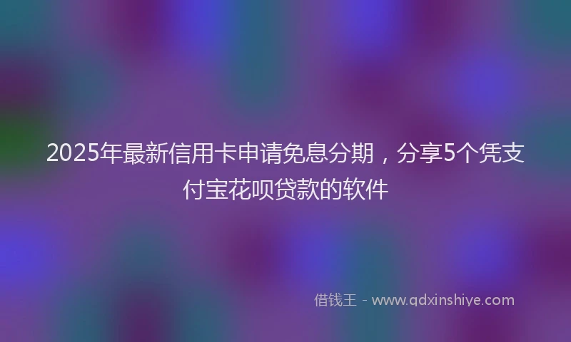2025年最新信用卡申请免息分期，分享5个凭支付宝花呗贷款的软件