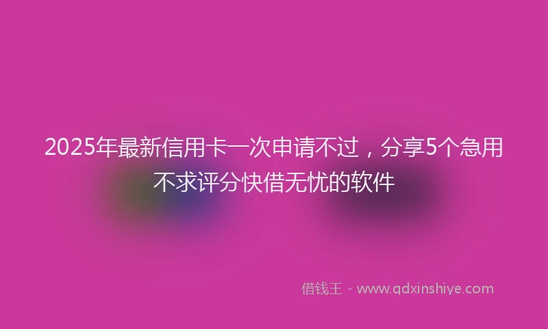 2025年最新信用卡一次申请不过，分享5个急用不求评分快借无忧的软件