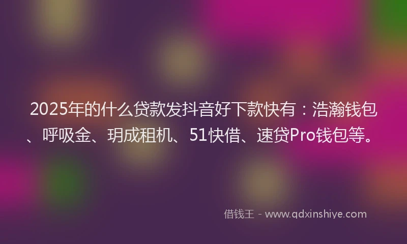 2025年的什么贷款发抖音好下款快有：浩瀚钱包、呼吸金、玥成租机、51快借、速贷Pro钱包等。