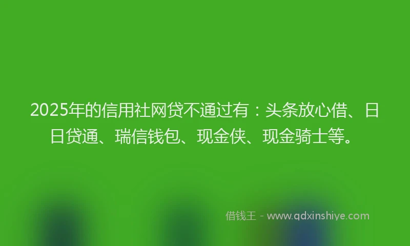 2025年的信用社网贷不通过有：头条放心借、日日贷通、瑞信钱包、现金侠、现金骑士等。