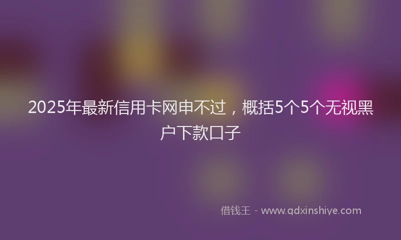 2025年最新信用卡网申不过，概括5个5个无视黑户下款口子