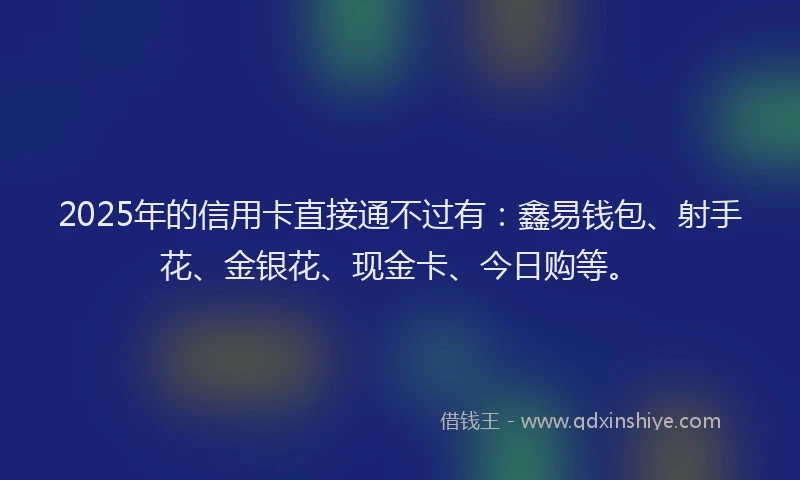 2025年的信用卡直接通不过有：鑫易钱包、射手花、金银花、现金卡、今日购等。