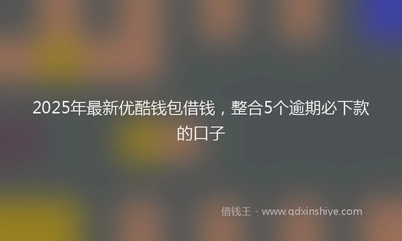 2025年最新优酷钱包借钱，整合5个逾期必下款的口子
