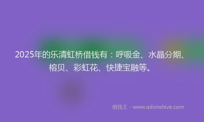 2025年的乐清虹桥借钱有：呼吸金、水晶分期、榕贝、彩虹花、快捷宝融等。