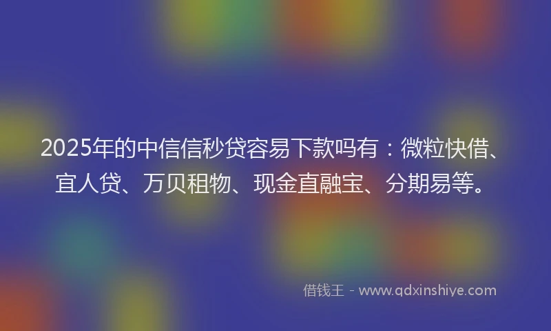 2025年的中信信秒贷容易下款吗有：微粒快借、宜人贷、万贝租物、现金直融宝、分期易等。