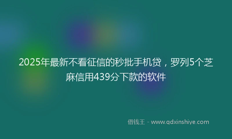 2025年最新不看征信的秒批手机贷，罗列5个芝麻信用439分下款的软件