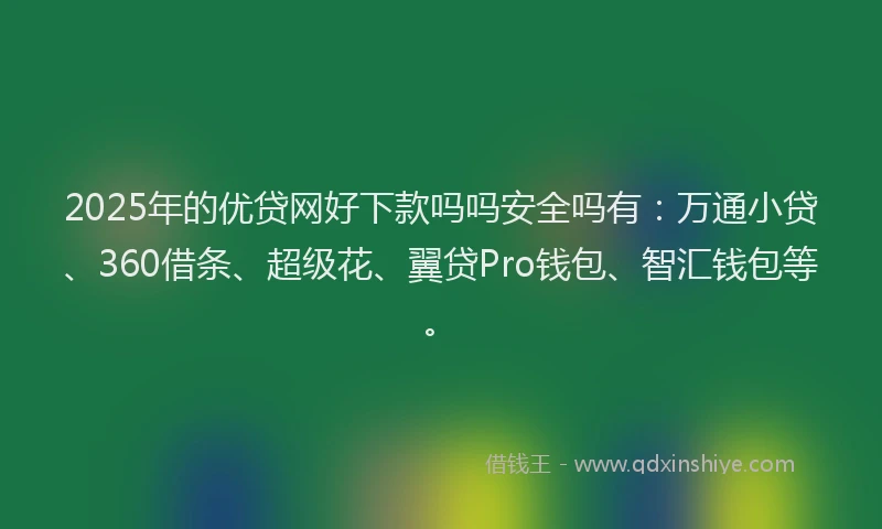 2025年的优贷网好下款吗吗安全吗有：万通小贷、360借条、超级花、翼贷Pro钱包、智汇钱包等。