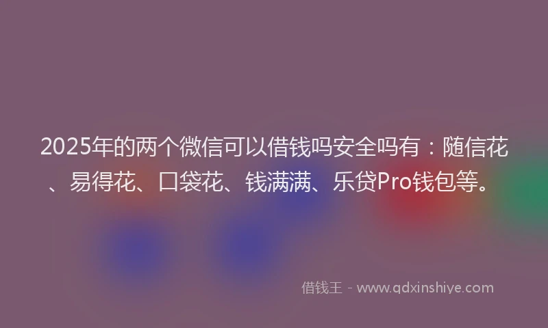 2025年的两个微信可以借钱吗安全吗有：随信花、易得花、口袋花、钱满满、乐贷Pro钱包等。