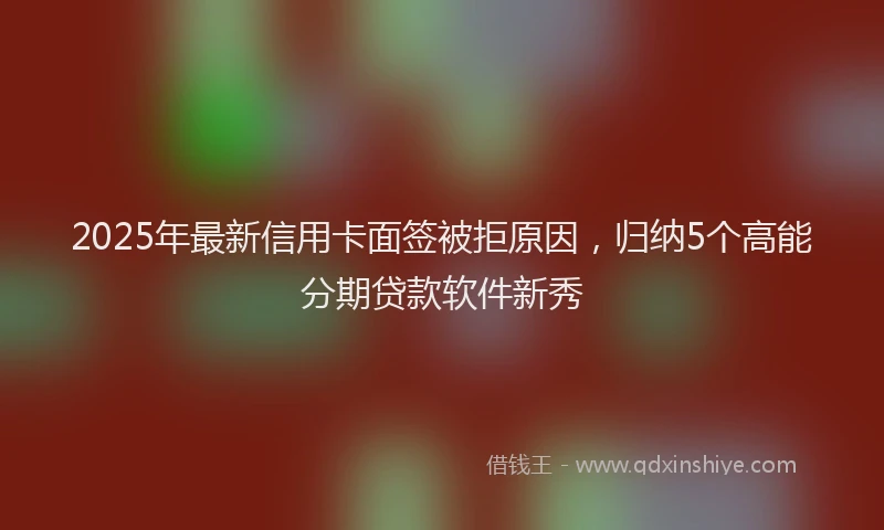 2025年最新信用卡面签被拒原因，归纳5个高能分期贷款软件新秀