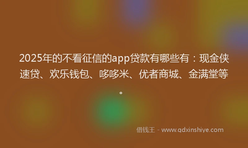 2025年的不看征信的app贷款有哪些有：现金侠速贷、欢乐钱包、哆哆米、优者商城、金满堂等。