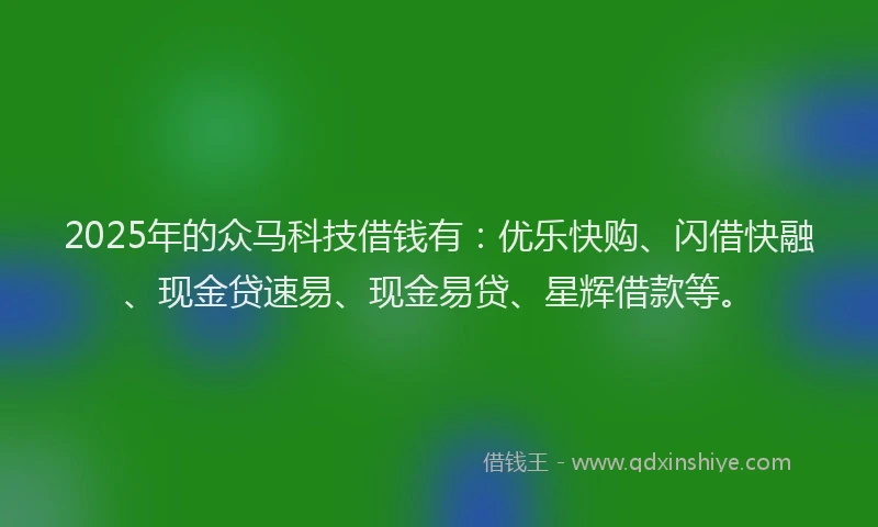 2025年的众马科技借钱有：优乐快购、闪借快融、现金贷速易、现金易贷、星辉借款等。
