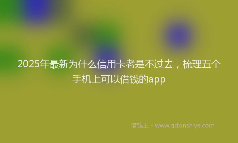 2025年最新为什么信用卡老是不过去，梳理五个手机上可以借钱的app