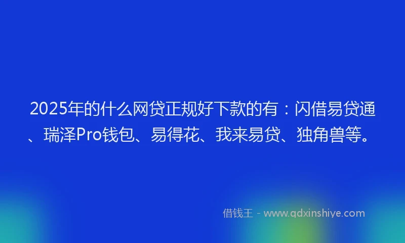 2025年的什么网贷正规好下款的有：闪借易贷通、瑞泽Pro钱包、易得花、我来易贷、独角兽等。