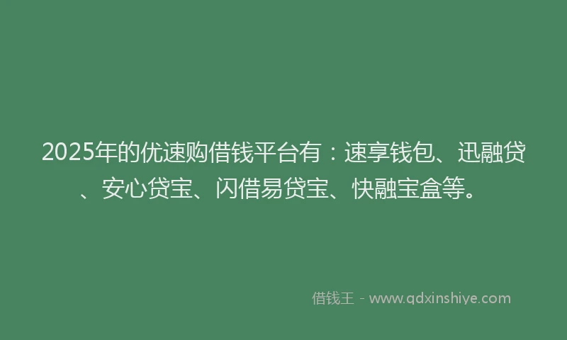 2025年的优速购借钱平台有：速享钱包、迅融贷、安心贷宝、闪借易贷宝、快融宝盒等。