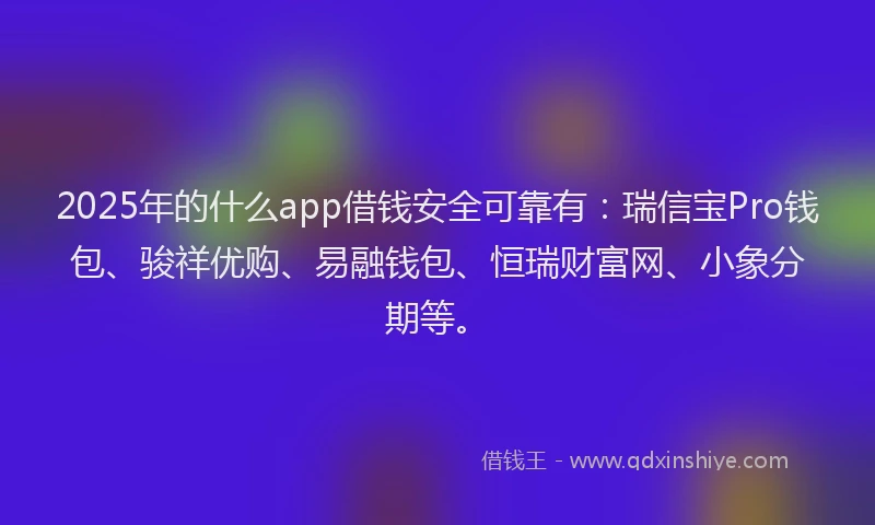 2025年的什么app借钱安全可靠有：瑞信宝Pro钱包、骏祥优购、易融钱包、恒瑞财富网、小象分期等。