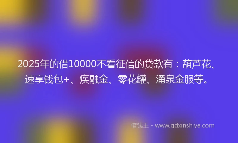 2025年的借10000不看征信的贷款有：葫芦花、速享钱包+、疾融金、零花罐、涌泉金服等。