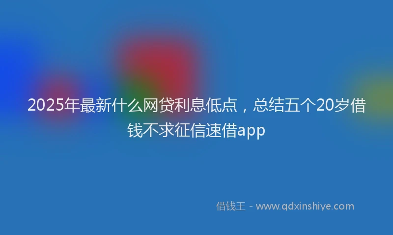 2025年最新什么网贷利息低点，总结五个20岁借钱不求征信速借app