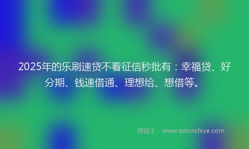 2025年的乐刷速贷不看征信秒批有：幸福贷、好分期、钱速借通、理想给、想借等。