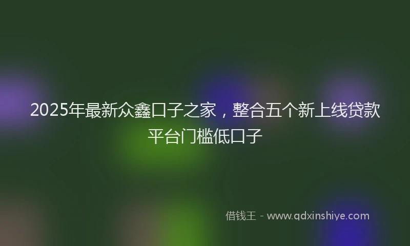 2025年最新众鑫口子之家，整合五个新上线贷款平台门槛低口子