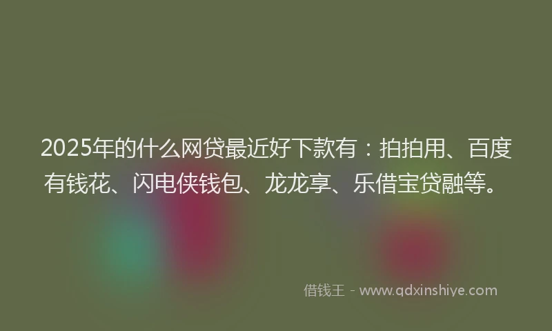 2025年的什么网贷最近好下款有：拍拍用、百度有钱花、闪电侠钱包、龙龙享、乐借宝贷融等。