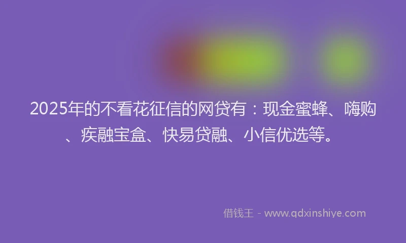 2025年的不看花征信的网贷有：现金蜜蜂、嗨购、疾融宝盒、快易贷融、小信优选等。