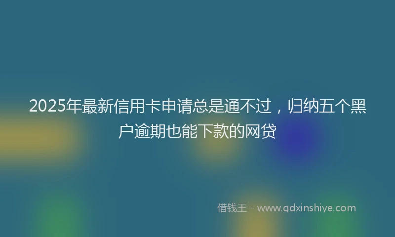 2025年最新信用卡申请总是通不过，归纳五个黑户逾期也能下款的网贷