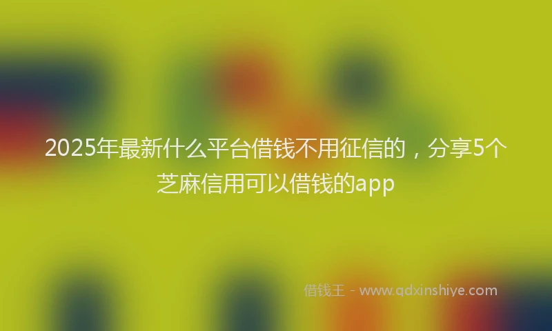2025年最新什么平台借钱不用征信的，分享5个芝麻信用可以借钱的app