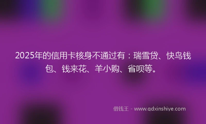 2025年的信用卡核身不通过有：瑞雪贷、快鸟钱包、钱来花、羊小购、省呗等。
