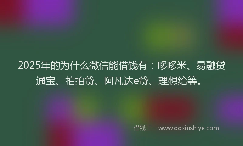2025年的为什么微信能借钱有：哆哆米、易融贷通宝、拍拍贷、阿凡达e贷、理想给等。