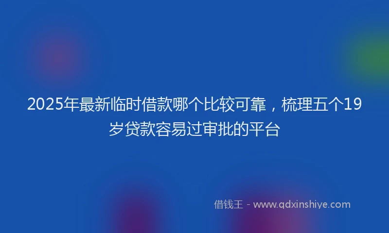 2025年最新临时借款哪个比较可靠，梳理五个19岁贷款容易过审批的平台