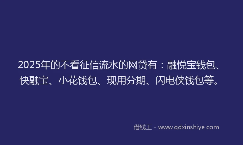 2025年的不看征信流水的网贷有：融悦宝钱包、快融宝、小花钱包、现用分期、闪电侠钱包等。