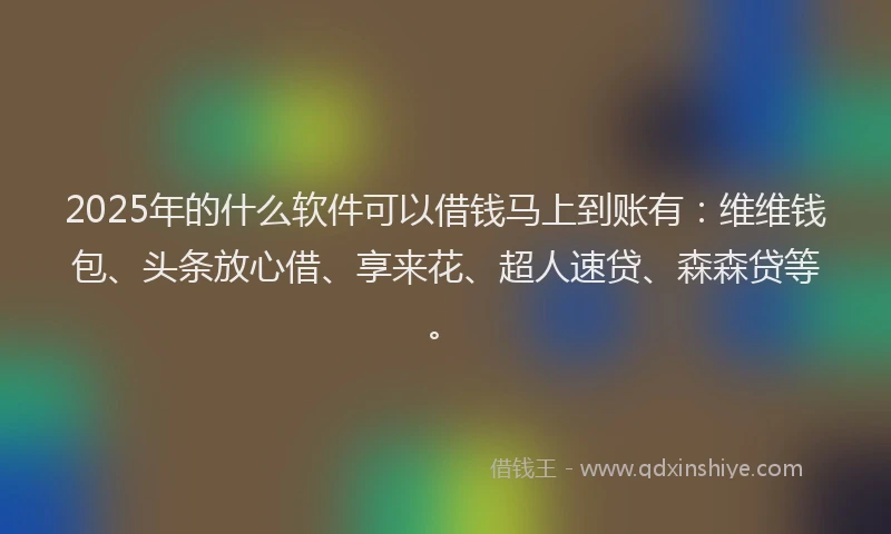 2025年的什么软件可以借钱马上到账有：维维钱包、头条放心借、享来花、超人速贷、森森贷等。