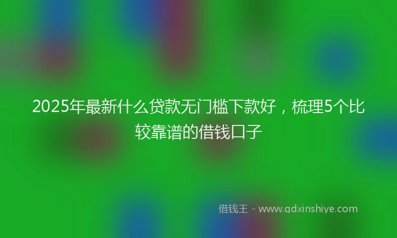 2025年最新什么贷款无门槛下款好，梳理5个比较靠谱的借钱口子