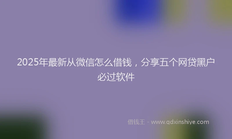 2025年最新从微信怎么借钱，分享五个网贷黑户必过软件