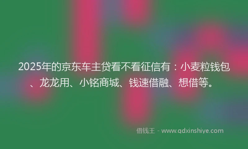 2025年的京东车主贷看不看征信有：小麦粒钱包、龙龙用、小铭商城、钱速借融、想借等。