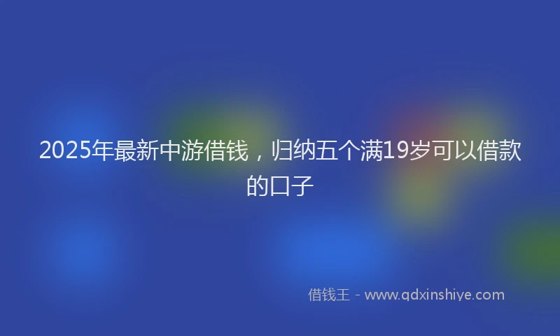 2025年最新中游借钱，归纳五个满19岁可以借款的口子