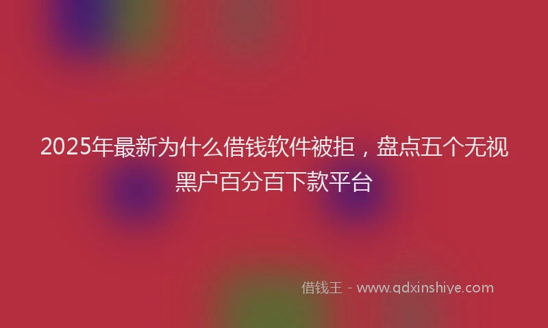 2025年最新为什么借钱软件被拒，盘点五个无视黑户百分百下款平台