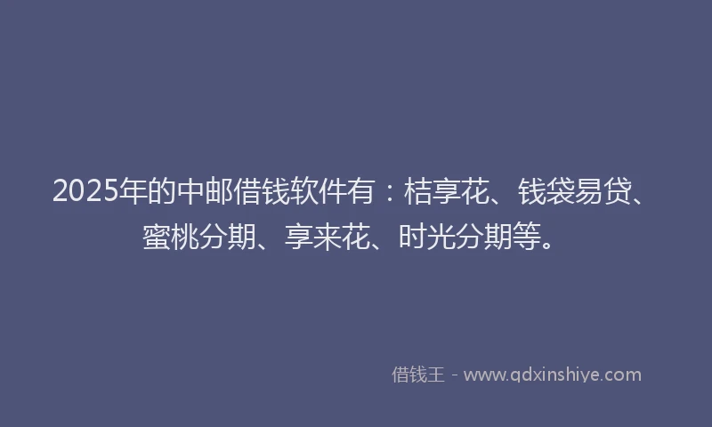 2025年的中邮借钱软件有：桔享花、钱袋易贷、蜜桃分期、享来花、时光分期等。