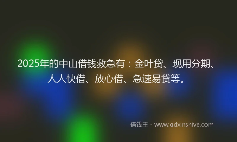 2025年的中山借钱救急有：金叶贷、现用分期、人人快借、放心借、急速易贷等。