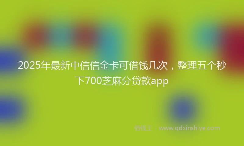 2025年最新中信信金卡可借钱几次，整理五个秒下700芝麻分贷款app