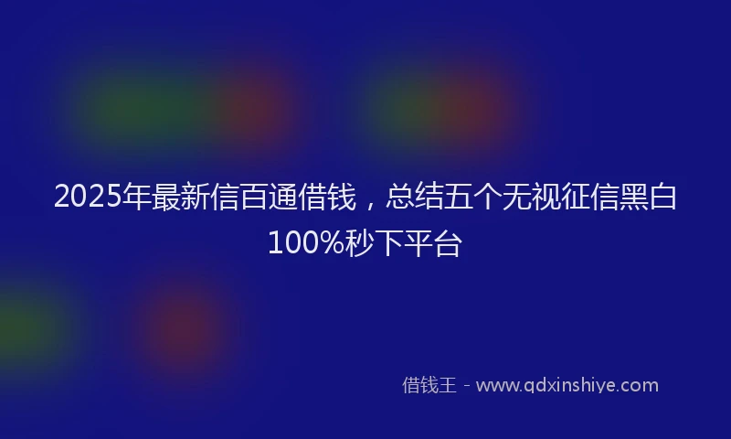 2025年最新信百通借钱，总结五个无视征信黑白100%秒下平台