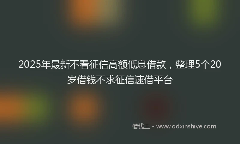 2025年最新不看征信高额低息借款，整理5个20岁借钱不求征信速借平台