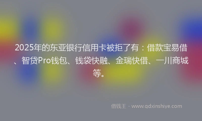 2025年的东亚银行信用卡被拒了有：借款宝易借、智贷Pro钱包、钱袋快融、金瑞快借、一川商城等。
