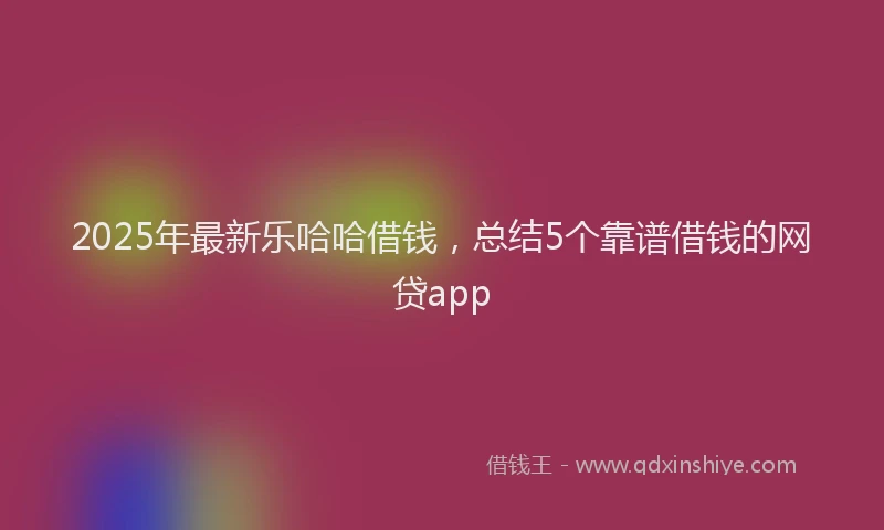 2025年最新乐哈哈借钱，总结5个靠谱借钱的网贷app