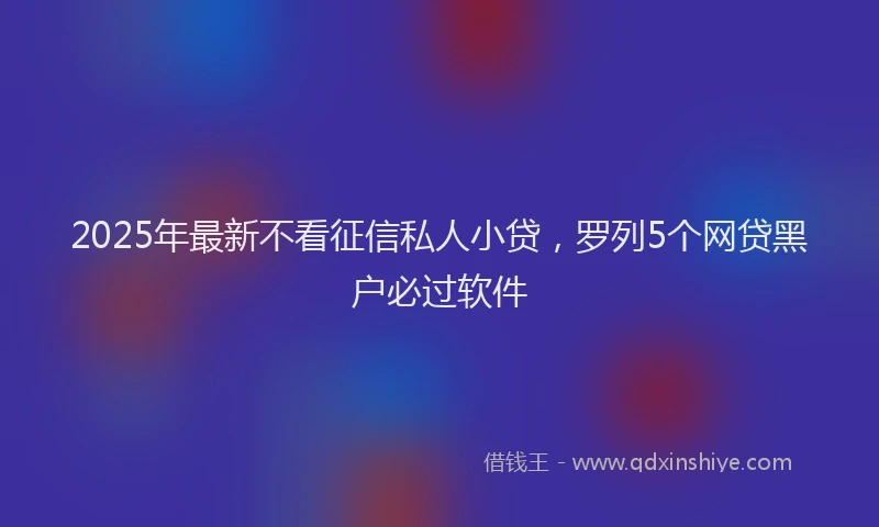 2025年最新不看征信私人小贷，罗列5个网贷黑户必过软件