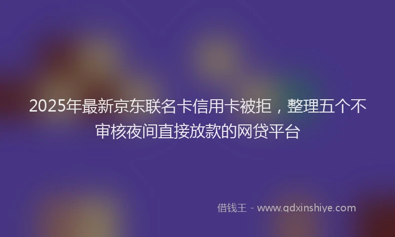 2025年最新京东联名卡信用卡被拒，整理五个不审核夜间直接放款的网贷平台