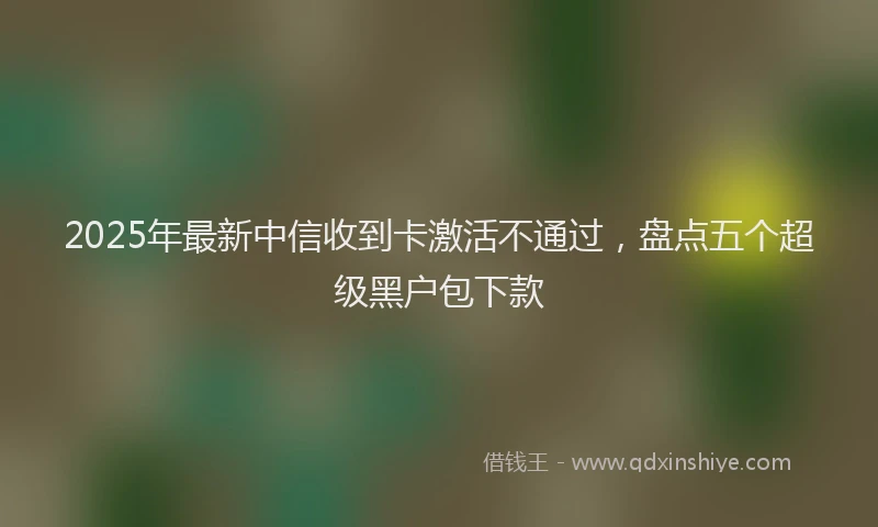 2025年最新中信收到卡激活不通过，盘点五个超级黑户包下款