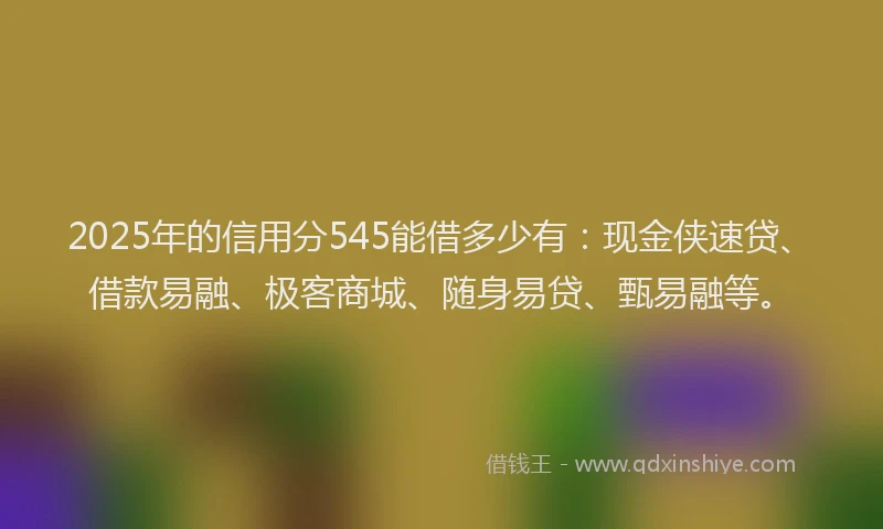 2025年的信用分545能借多少有：现金侠速贷、借款易融、极客商城、随身易贷、甄易融等。